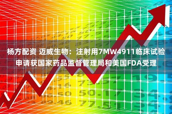 杨方配资 迈威生物：注射用7MW4911临床试验申请获国家药品监督管理局和美国FDA受理