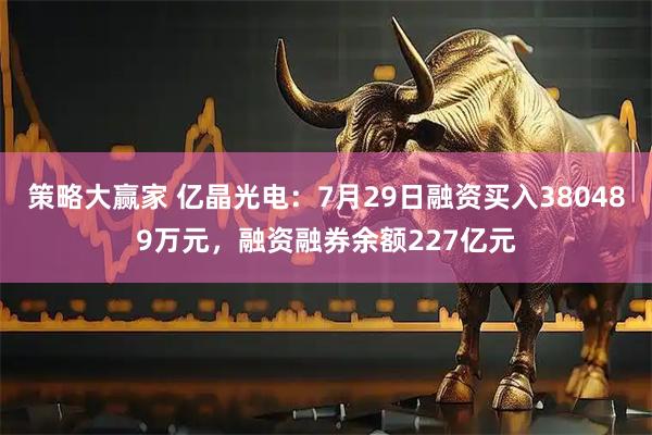 策略大赢家 亿晶光电：7月29日融资买入380489万元，融资融券余额227亿元