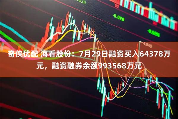 奇侠优配 海看股份：7月29日融资买入64378万元，融资融券余额993568万元