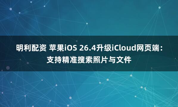 明利配资 苹果iOS 26.4升级iCloud网页端：支持精准搜索照片与文件