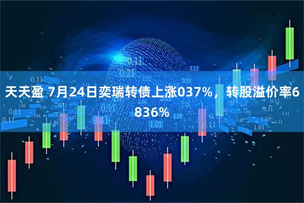天天盈 7月24日奕瑞转债上涨037%，转股溢价率6836%