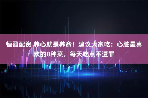 恒盈配资 养心就是养命！建议大家吃：心脏最喜欢的8种菜，每天吃点不遭罪