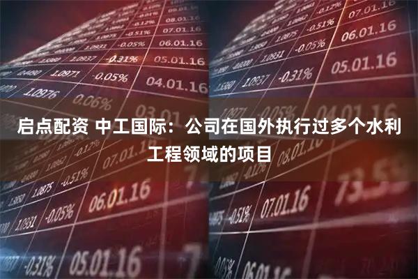 启点配资 中工国际：公司在国外执行过多个水利工程领域的项目