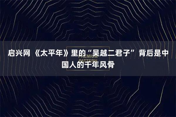 启兴网 《太平年》里的“吴越二君子” 背后是中国人的千年风骨