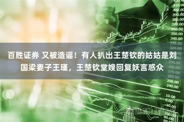 百胜证券 又被造谣!有人扒出王楚钦的姑姑是刘国梁妻子王瑾,王楚钦堂嫂回复妖言惑众