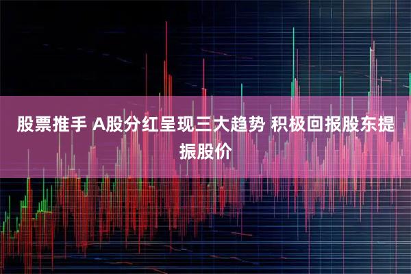股票推手 A股分红呈现三大趋势 积极回报股东提振股价