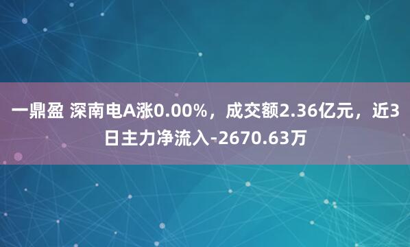 一鼎盈 深南电A涨0.00%，成交额2.36亿元，近3日主力净流入-2670.63万