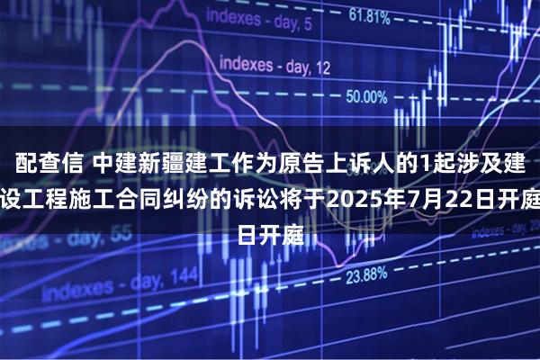 配查信 中建新疆建工作为原告上诉人的1起涉及建设工程施工合同纠纷的诉讼将于2025年7月22日开庭
